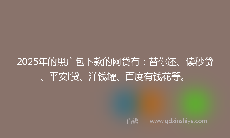 2025年的黑户包下款的网贷有：替你还、读秒贷、平安i贷、洋钱罐、百度有钱花等。