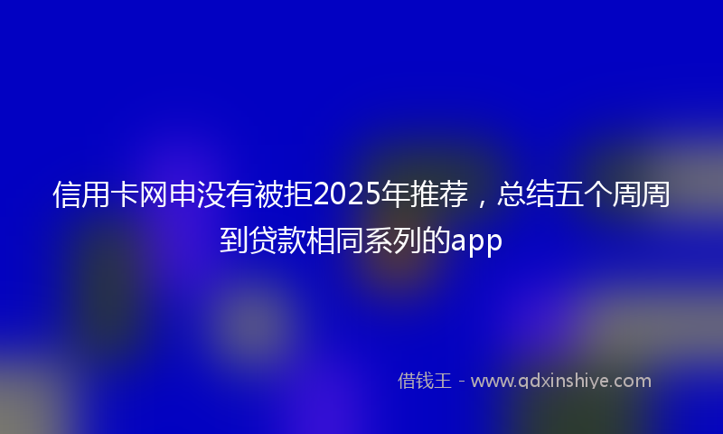 信用卡网申没有被拒2025年推荐,总结五个周周到贷款相同系列的app
