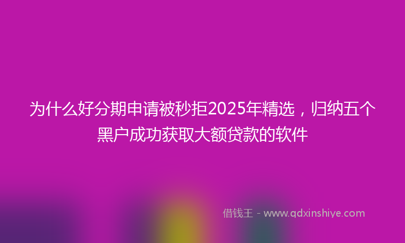 为什么好分期申请被秒拒2025年精选，归纳五个黑户成功获取大额贷款的软件