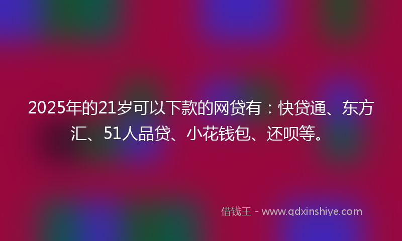 2025年的21岁可以下款的网贷有：快贷通、东方汇、51人品贷、小花钱包、还呗等。