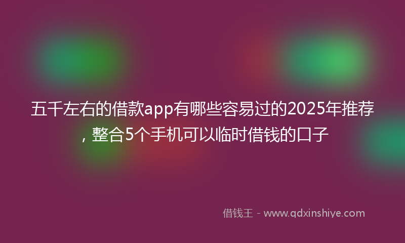 五千左右的借款app有哪些容易过的2025年推荐，整合5个手机可以临时借钱的口子