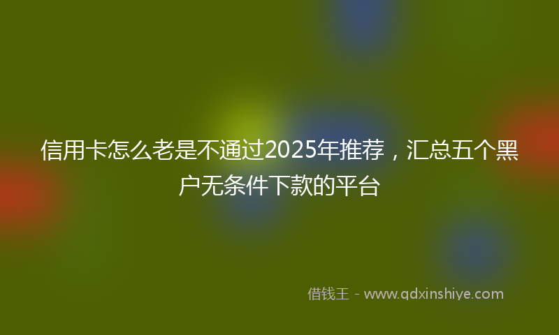 信用卡怎么老是不通过2025年推荐，汇总五个黑户无条件下款的平台