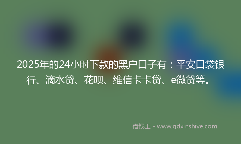 2025年的24小时下款的黑户口子有：平安口袋银行、滴水贷、花呗、维信卡卡贷、e微贷等。
