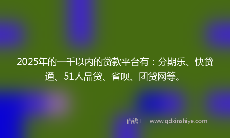 2025年的一千以内的贷款平台有：分期乐、快贷通、51人品贷、省呗、团贷网等。