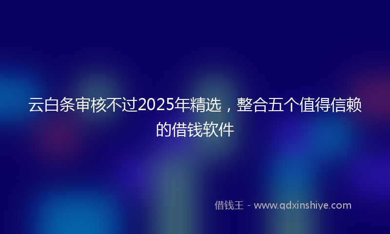 云白条审核不过2025年精选，整合五个值得信赖的借钱软件