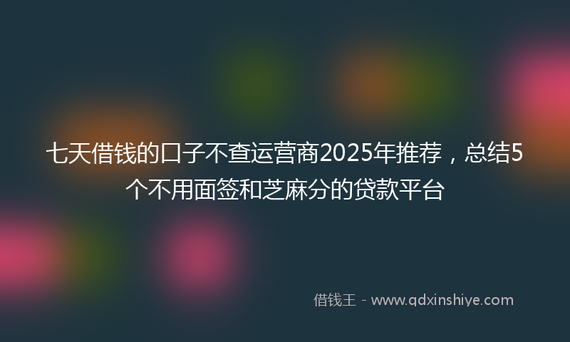 七天借钱的口子不查运营商2025年推荐，总结5个不用面签和芝麻分的贷款平台