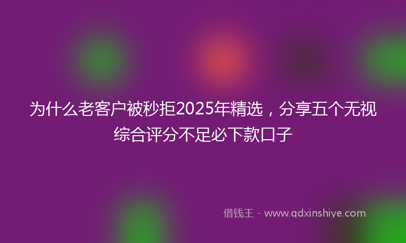 为什么老客户被秒拒2025年精选，分享五个无视综合评分不足必下款口子