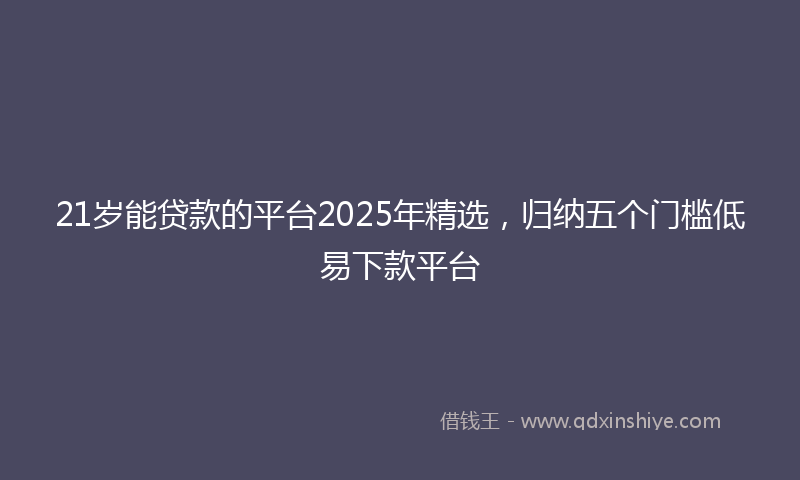 21岁能贷款的平台2025年精选，归纳五个门槛低易下款平台