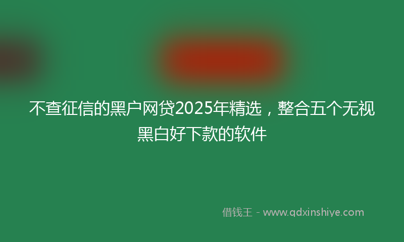 不查征信的黑户网贷2025年精选，整合五个无视黑白好下款的软件