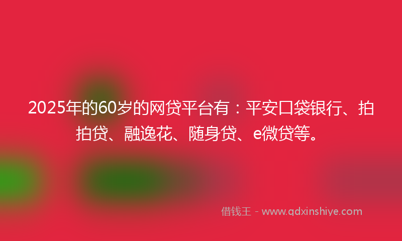 2025年的60岁的网贷平台有：平安口袋银行、拍拍贷、融逸花、随身贷、e微贷等。