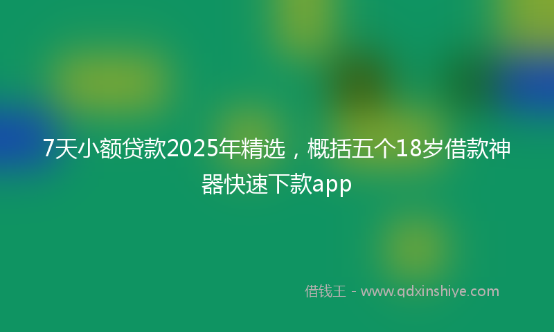 7天小额贷款2025年精选，概括五个18岁借款神器快速下款app