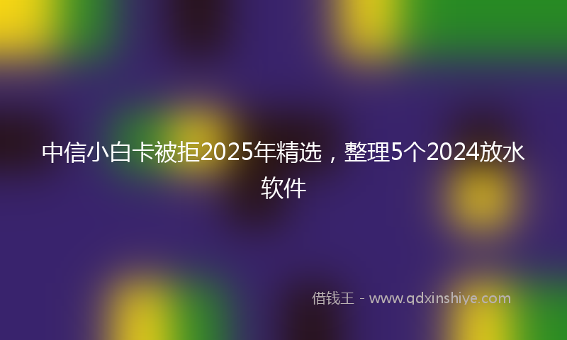 中信小白卡被拒2025年精选，整理5个2024放水软件