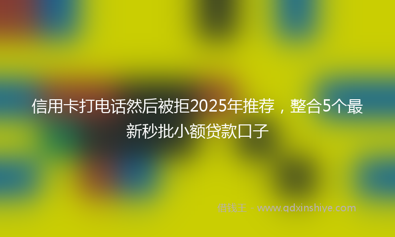 信用卡打电话然后被拒2025年推荐，整合5个最新秒批小额贷款口子