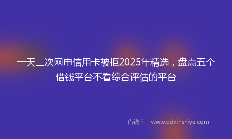 一天三次网申信用卡被拒2025年精选，盘点五个借钱平台不看综合评估的平台