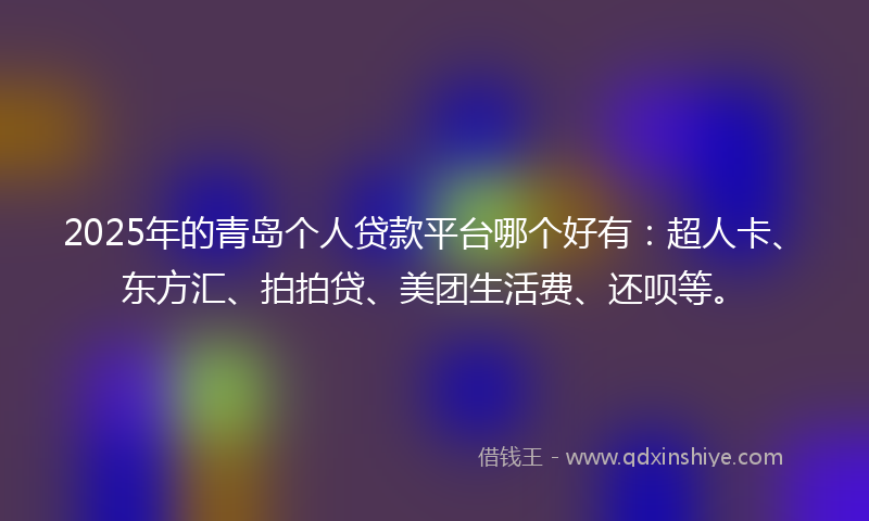 2025年的青岛个人贷款平台哪个好有：超人卡、东方汇、拍拍贷、美团生活费、还呗等。