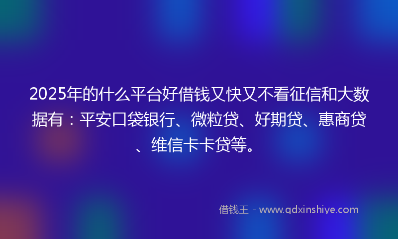 2025年的什么平台好借钱又快又不看征信和大数据有：平安口袋银行、微粒贷、好期贷、惠商贷、维信卡卡贷等。