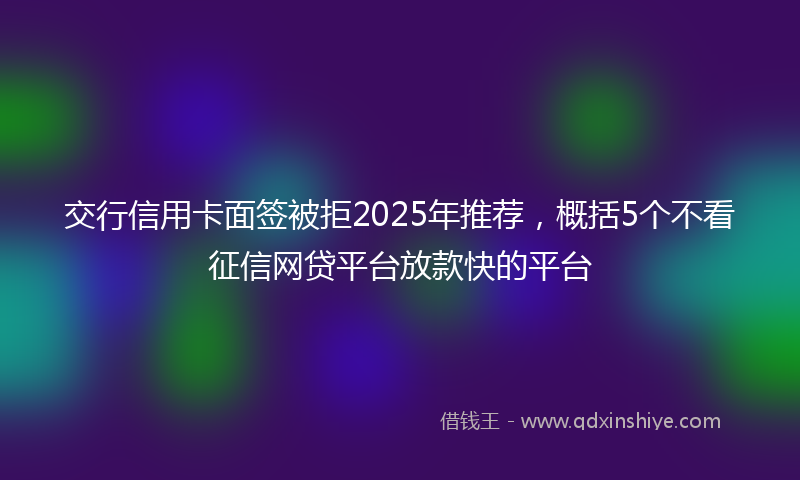 交行信用卡面签被拒2025年推荐，概括5个不看征信网贷平台放款快的平台