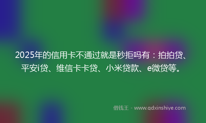2025年的信用卡不通过就是秒拒吗有：拍拍贷、平安i贷、维信卡卡贷、小米贷款、e微贷等。