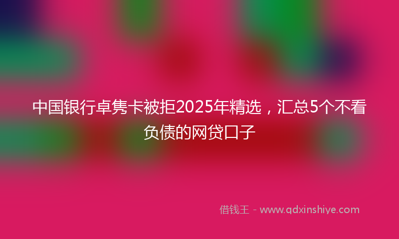 中国银行卓隽卡被拒2025年精选，汇总5个不看负债的网贷口子