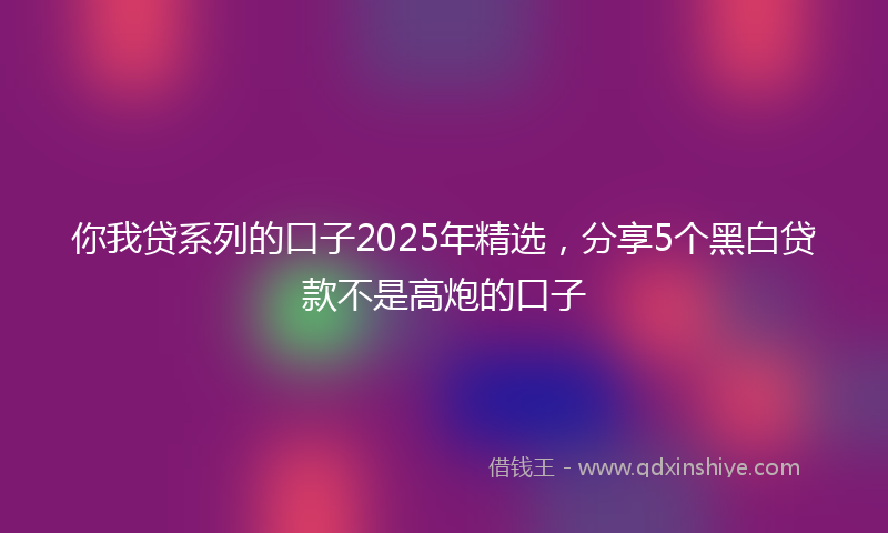 你我贷系列的口子2025年精选，分享5个黑白贷款不是高炮的口子
