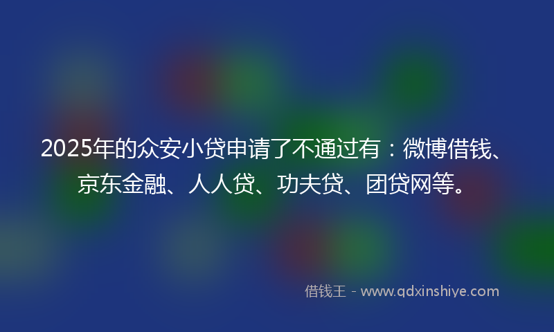 2025年的众安小贷申请了不通过有：微博借钱、京东金融、人人贷、功夫贷、团贷网等。