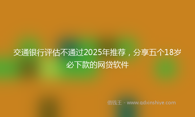 交通银行评估不通过2025年推荐，分享五个18岁必下款的网贷软件