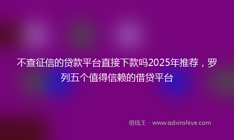不查征信的贷款平台直接下款吗2025年推荐，罗列五个值得信赖的借贷平台