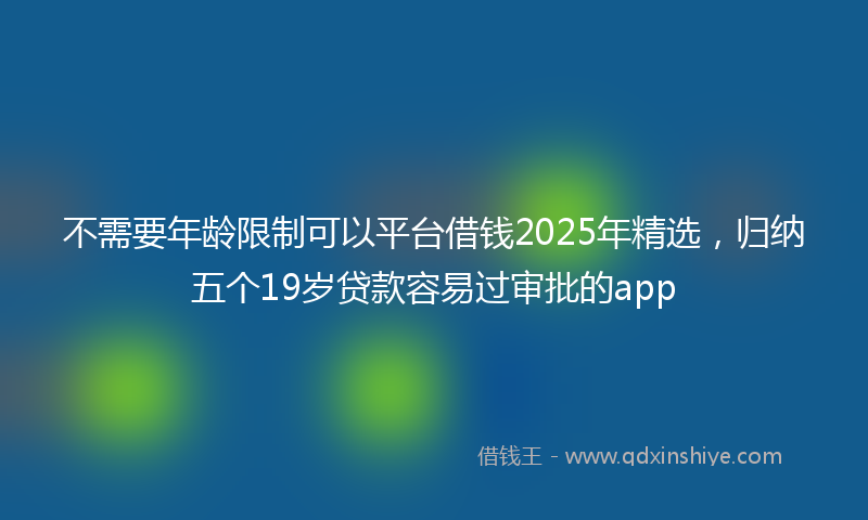 不需要年龄限制可以平台借钱2025年精选，归纳五个19岁贷款容易过审批的app