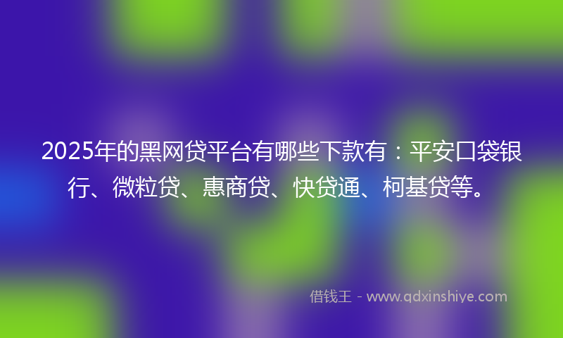 2025年的黑网贷平台有哪些下款有：平安口袋银行、微粒贷、惠商贷、快贷通、柯基贷等。