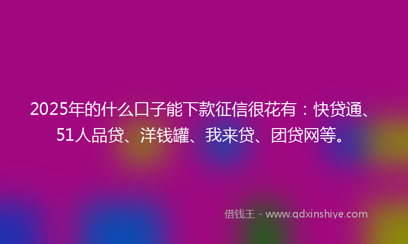 2025年的什么口子能下款征信很花有：快贷通、51人品贷、洋钱罐、我来贷、团贷网等。