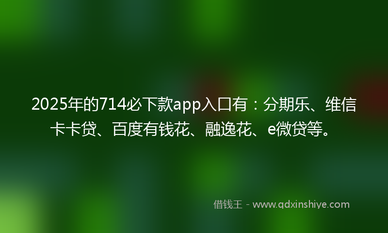 2025年的714必下款app入口有：分期乐、维信卡卡贷、百度有钱花、融逸花、e微贷等。