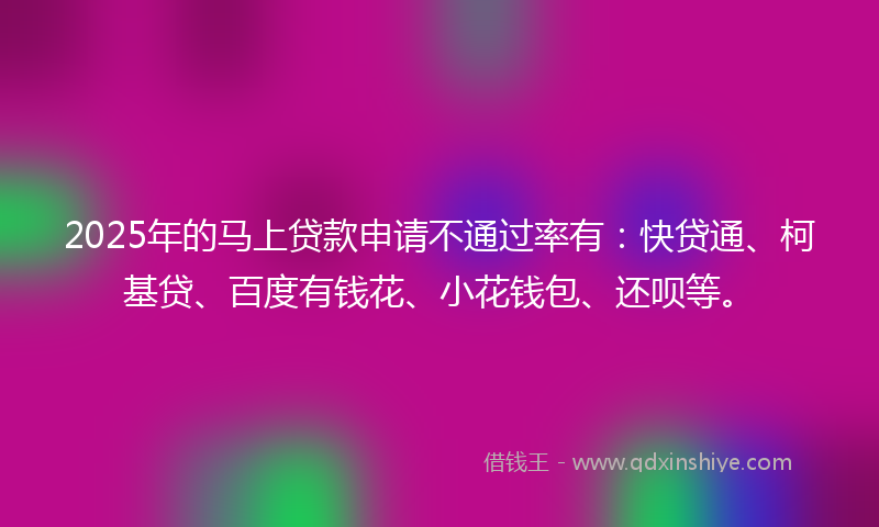 2025年的马上贷款申请不通过率有：快贷通、柯基贷、百度有钱花、小花钱包、还呗等。