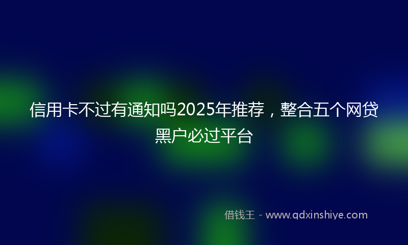 信用卡不过有通知吗2025年推荐，整合五个网贷黑户必过平台