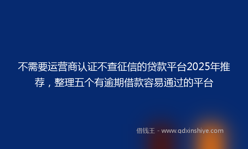 不需要运营商认证不查征信的贷款平台2025年推荐，整理五个有逾期借款容易通过的平台