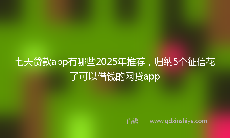 七天贷款app有哪些2025年推荐，归纳5个征信花了可以借钱的网贷app