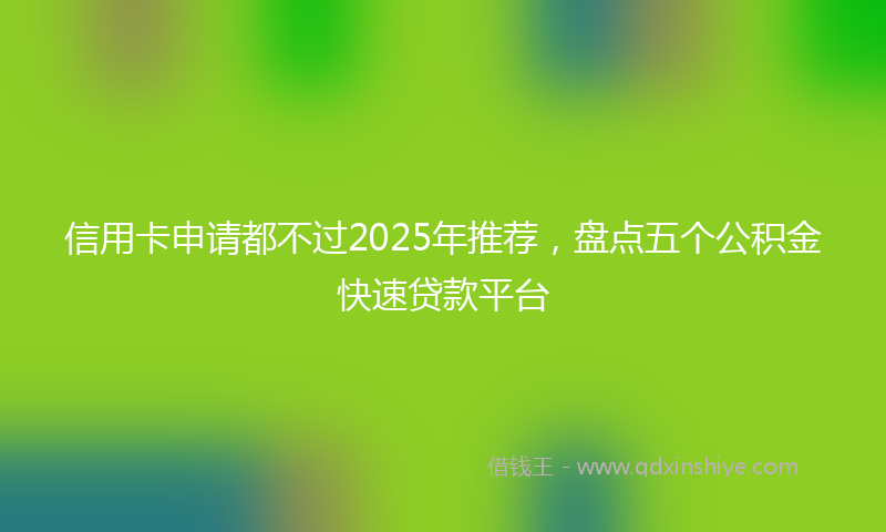 信用卡申请都不过2025年推荐，盘点五个公积金快速贷款平台
