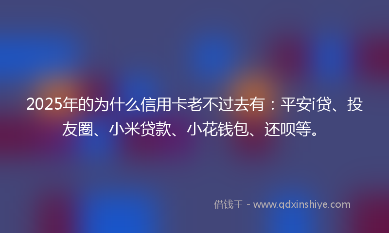 2025年的为什么信用卡老不过去有：平安i贷、投友圈、小米贷款、小花钱包、还呗等。