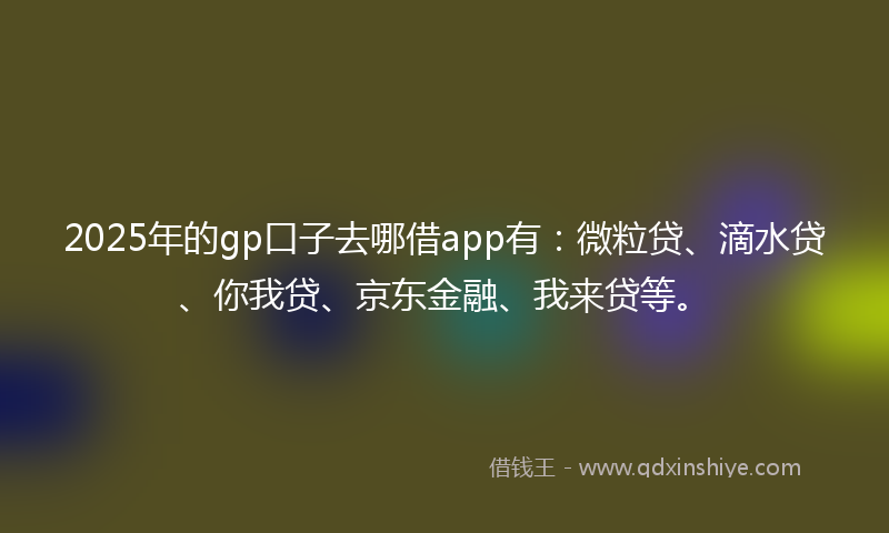 2025年的gp口子去哪借app有：微粒贷、滴水贷、你我贷、京东金融、我来贷等。
