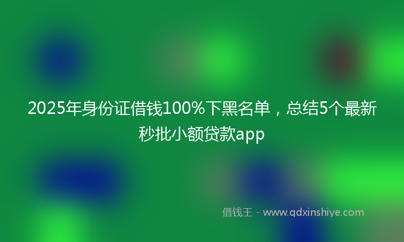2025年身份证借钱100%下黑名单，总结5个最新秒批小额贷款app