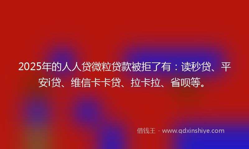 2025年的人人贷微粒贷款被拒了有：读秒贷、平安i贷、维信卡卡贷、拉卡拉、省呗等。