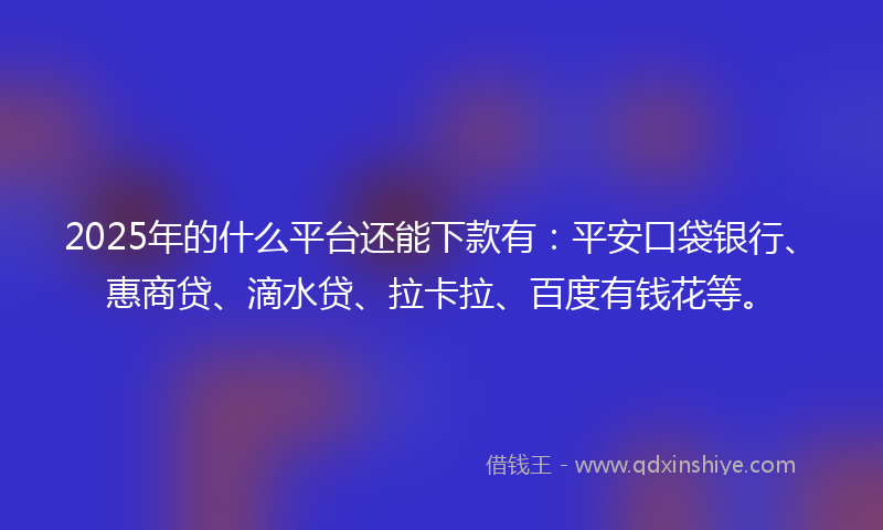 2025年的什么平台还能下款有：平安口袋银行、惠商贷、滴水贷、拉卡拉、百度有钱花等。