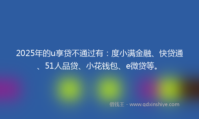 2025年的u享贷不通过有：度小满金融、快贷通、51人品贷、小花钱包、e微贷等。