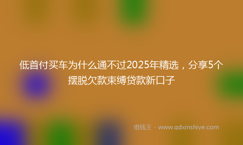 低首付买车为什么通不过2025年精选，分享5个摆脱欠款束缚贷款新口子