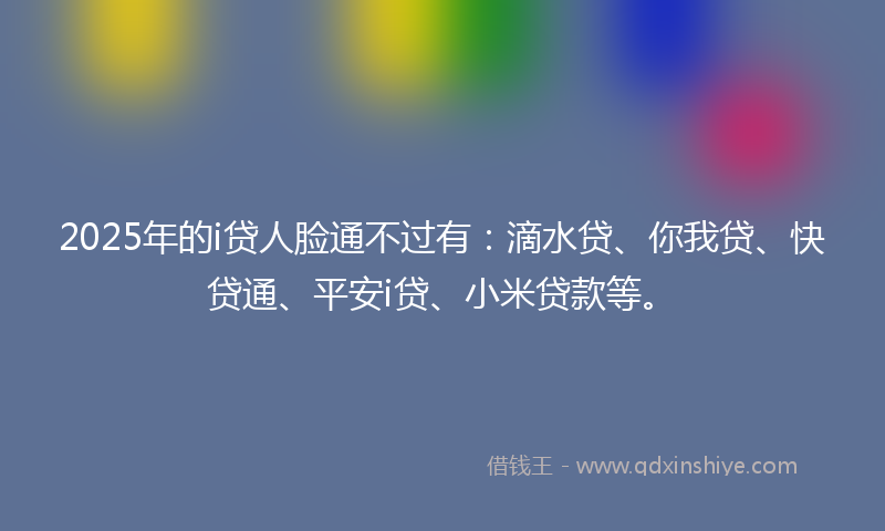 2025年的i贷人脸通不过有：滴水贷、你我贷、快贷通、平安i贷、小米贷款等。