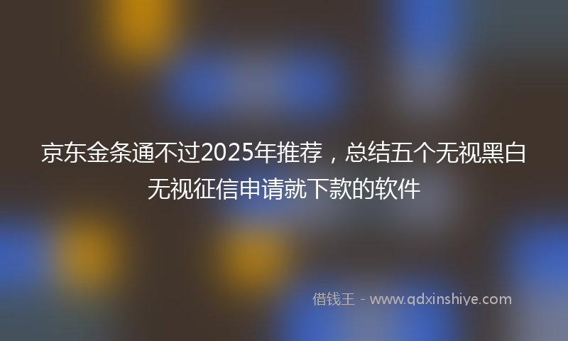 京东金条通不过2025年推荐，总结五个无视黑白无视征信申请就下款的软件