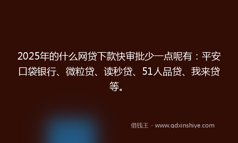 2025年的什么网贷下款快审批少一点呢有：平安口袋银行、微粒贷、读秒贷、51人品贷、我来贷等。