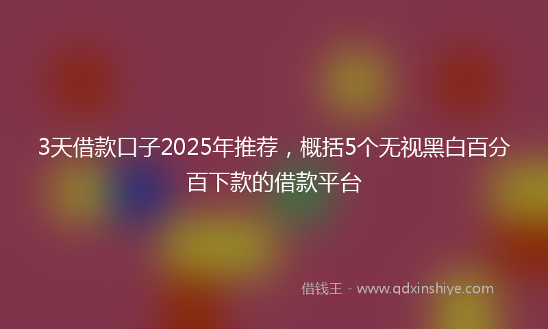 3天借款口子2025年推荐，概括5个无视黑白百分百下款的借款平台