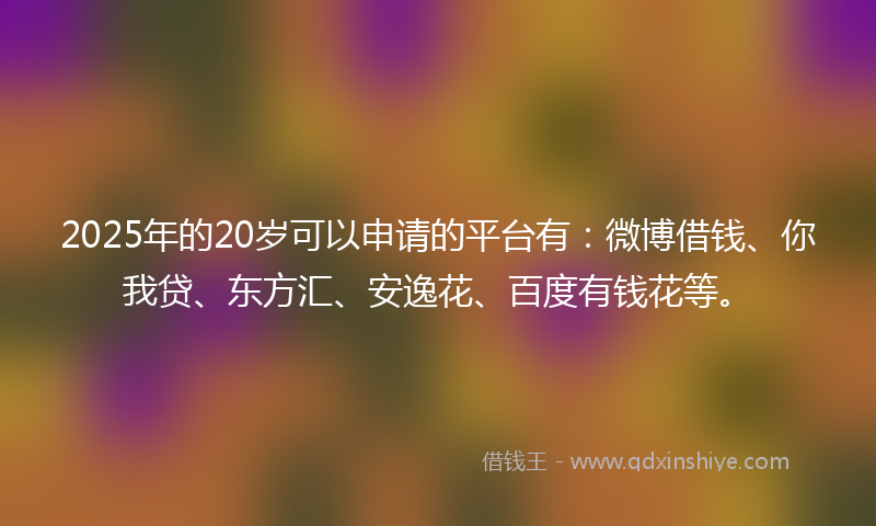 2025年的20岁可以申请的平台有：微博借钱、你我贷、东方汇、安逸花、百度有钱花等。