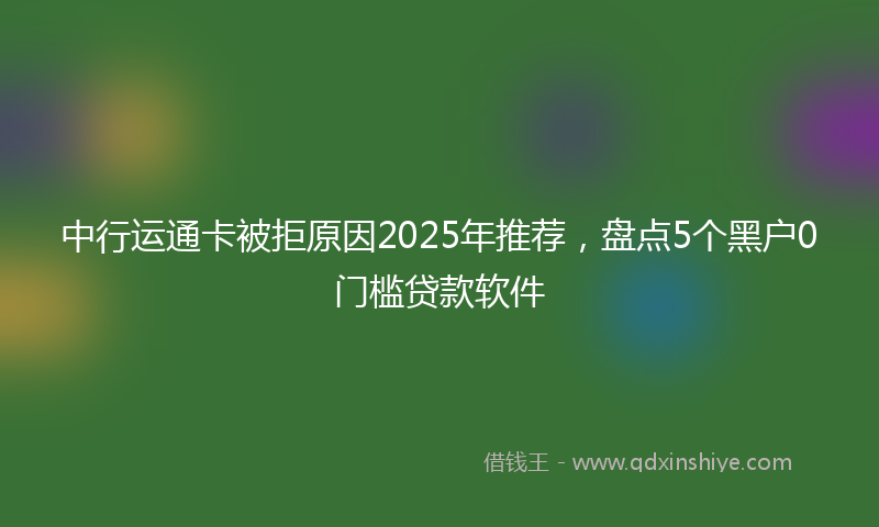 中行运通卡被拒原因2025年推荐，盘点5个黑户0门槛贷款软件