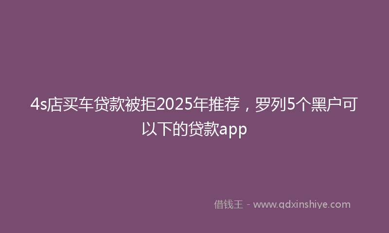 4s店买车贷款被拒2025年推荐，罗列5个黑户可以下的贷款app